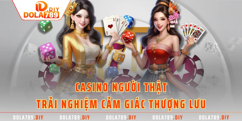 Casino người thật - trải nghiệm cảm giác thượng lưu