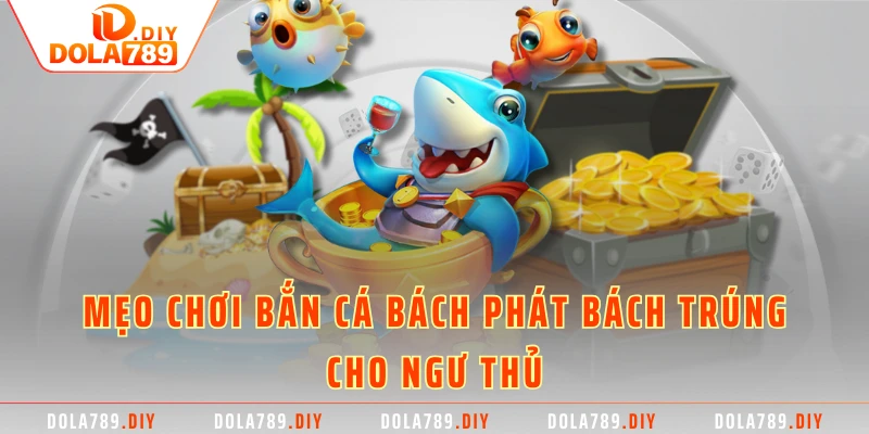 Mẹo Chơi Bắn Cá Bách Phát Bách Trúng Cho Anh Em Ngư Thủ